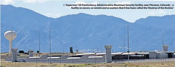  ??  ?? &gt; ‘Supermax’ US Penitentia­ry, Administra­tive Maximum Security facility, near Florence, Colorado – a facility so secure, so remote and so austere that it has been called the ‘Alcatraz of the Rockies’