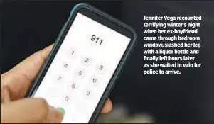  ?? ?? Jennifer Vega recounted terrifying winter’s night when her ex-boyfriend came through bedroom window, slashed her leg with a liquor bottle and finally left hours later as she waited in vain for police to arrive.