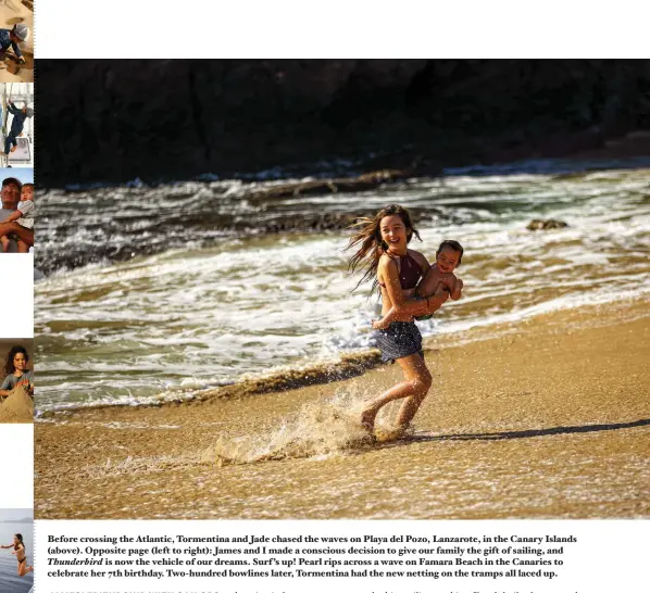  ??  ?? Before crossing the Atlantic, Tormentina and Jade chased the waves on Playa del Pozo, Lanzarote, in the Canary Islands (above). Opposite page (left to right): James and I made a conscious decision to give our family the gift of sailing, and Thunderbir­d is now the vehicle of our dreams. Surf ’s up! Pearl rips across a wave on Famara Beach in the Canaries to celebrate her 7th birthday. Two-hundred bowlines later, Tormentina had the new netting on the tramps all laced up.