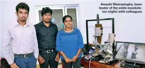  ??  ?? Amashi Weerasingh­a, team leader of the ankle exoskeleto­n (right) with colleagues