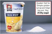  ??  ?? Quaker Oat So Simple golden syrup porridge big pot, 76g, 21.9g sugar