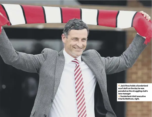  ??  ?? 2 Jack Ross holds a Sunderland scarf aloft on the day he was paraded as the struggling club’s new manager
1 Sunderland chief executive Charlie Methven, right.