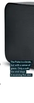  ??  ?? The Pulse is a brute,
but with a sense of
grace. Only a soft
low end stops
it receiving five stars