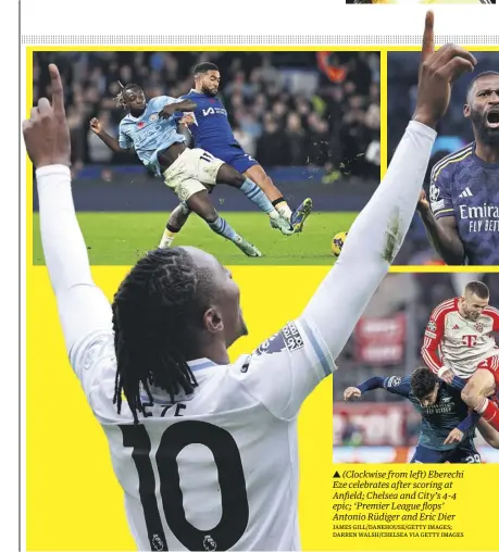  ?? JAMES GILL/DANEHOUSE/GETTY IMAGES; DARREN WALSH/CHELSEA VIA GETTY IMAGES ?? ▲ (Clockwise from left) Eberechi Eze celebrates after scoring at Anfield; Chelsea and City’s 4-4 epic; ‘Premier League flops’ Antonio Rüdiger and Eric Dier