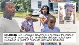  ??  ?? SHAKEN: Dad Dominique Goodman Sr. speaks of the incident with cops in Waycross, Ga., in which his children, including son Dominique Jr. (inset, in handcuffs later) were fired upon.