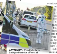  ??  ?? AFTERMATH Floral tribute to Sadiq and forensic officers at scene of killing in Glasgow