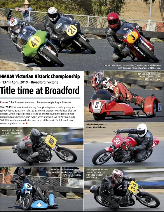  ??  ?? Glen Weddall, winner of the 500 Forgotten Era title. Unlimited Classic Sidecar winners Steve Scott and Brendan Darcy get the Vincent sideways. P3 500 winner Bob Rosenthal (41) has his hands full keeping Keith Campbell (3) and Jack Wright (21) at bay. Unlimited Forgotten Era winner Mick Maloney. Chris Hayward’s meeting came to an early end with a big accident on Saturday. Don Cooke/Chris Wisener took out the Post Classic 836 Sidecar class.