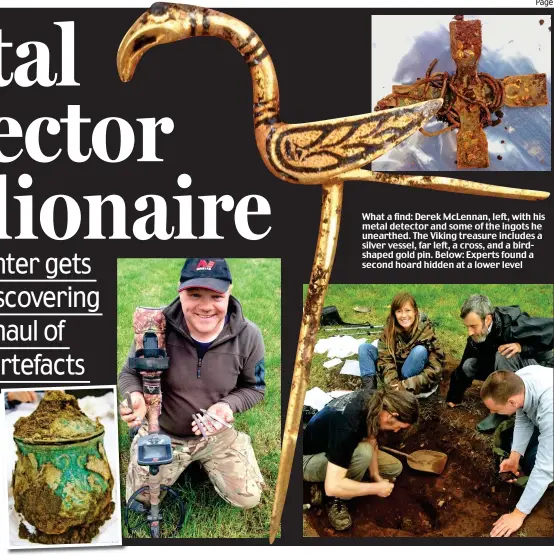  ??  ?? What a find: Derek McLennan, left, with his metal detector and some of the ingots he unearthed. The Viking treasure includes a silver vessel, far left, a cross, and a birdshaped gold pin. Below: Experts found a second hoard hidden at a lower level