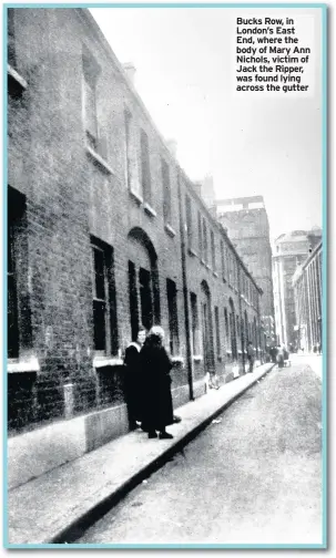  ??  ?? Bucks Row, in London’s East End, where the body of Mary Ann Nichols, victim of Jack the Ripper, was found lying across the gutter