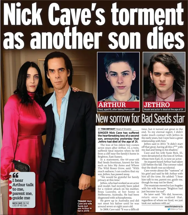  ?? ?? TRAGIC Nick Cave and wife Susie lost son Arthur in fall in 2015
ARTHUR
Died, aged 15, after falling from a cliff
JETHRO
Model and actor is dead at the age of 31