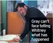  ??  ?? Gray can’t face telling Whitney what has happened