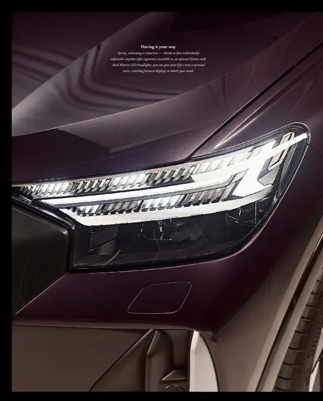  ??  ?? Having it your way
Sporty, welcoming or futuristic — thanks to four individual­ly adjustable daytime light signatures available as an optional feature with Audi Matrix LED headlights, you can give your Q4 e-tron a personal
twist, switching between displays to match your mood.