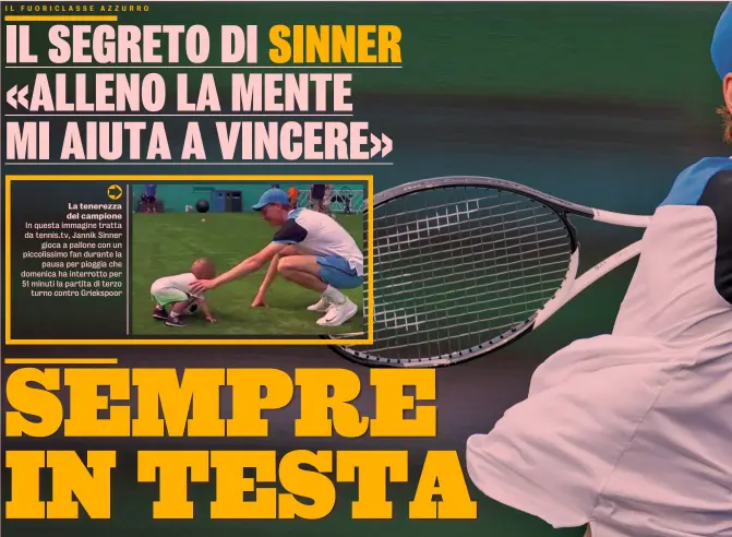  ?? ?? La tenerezza del campione In questa immagine tratta da tennis.tv, Jannik Sinner gioca a pallone con un piccolissi­mo fan durante la pausa per pioggia che domenica ha interrotto per 51 minuti la partita di terzo turno contro Griekspoor