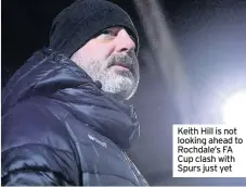  ??  ?? Keith Hill is not looking ahead to Rochdale’s FA Cup clash with Spurs just yet