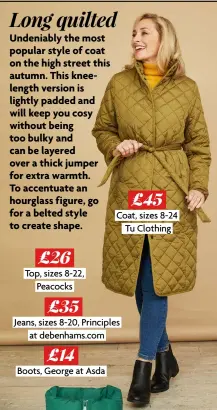  ?? ?? £45 Coat, sizes 8-24 Tu Clothing
£26
Top, sizes 8-22, Peacocks
£35
Jeans, sizes 8-20, Principles at debenhams.com
£14
Boots, George at Asda