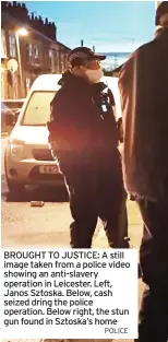  ?? POLICE ?? BROUGHT TO JUSTICE: A still image taken from a police video showing an anti-slavery operation in Leicester. Left, Janos Sztoska. Below, cash seized dring the police operation. Below right, the stun gun found in Sztoska’s home