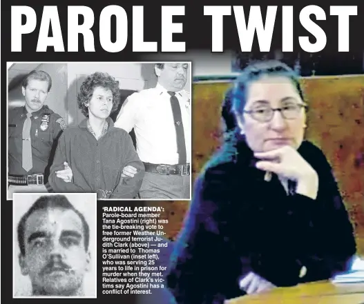  ??  ?? ‘RADICAL AGENDA’: Parole-board member Tana Agostini (right) was the tie-breaking vote to free former Weather Undergroun­d terrorist Judith Clark (above) — and is married to Thomas O’Sullivan (inset left), who was serving 25 years to life in prison for murder when they met. Relatives of Clark’s victims say Agostini has a conflict of interest.