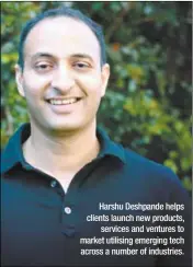  ??  ?? Harshu Deshpande helps clients launch new products, services and ventures to market utilising emerging tech across a number of industries.