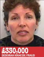  ??  ?? £330,000 DEBORAH HANCOX: FRAUD