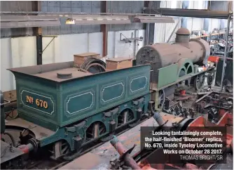  ?? THOMAS BRIGHT/SR ?? Looking tantalisin­gly complete, the half-finished ‘Bloomer’ replica, No. 670, inside Tyseley Locomotive Works on October 28 2017.