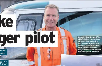  ??  ?? Captain Jay Steward The chief pilot of the region’s air ambulance charity has warned against the dangers of laser strikes after his aircraft was targeted once more while returning from a rescue