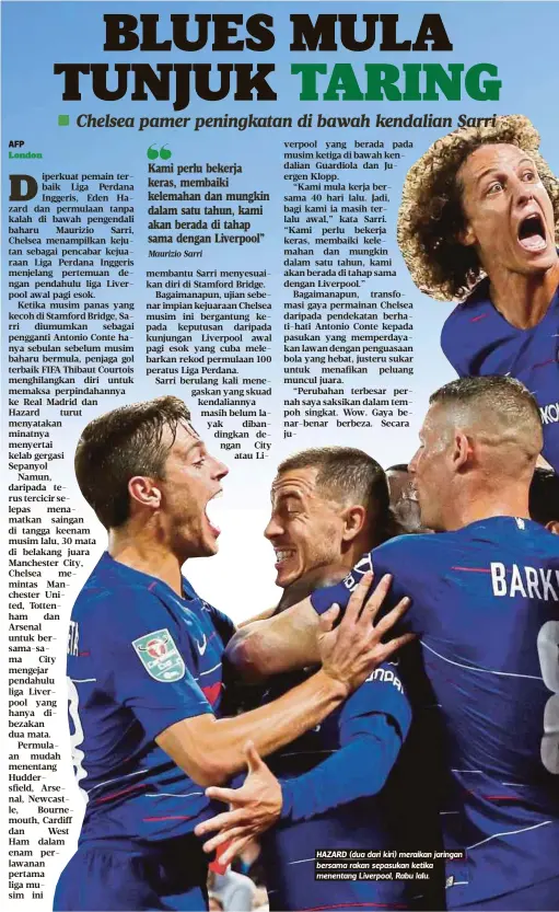  ?? Maurizio Sarri ?? Kami perlu bekerja keras, membaiki kelemahan dan mungkin dalam satu tahun, kami akan berada di tahap sama dengan Liverpool” HAZARD (dua dari kiri) meraikan jaringan bersama rakan sepasukan ketika menentang Liverpool, Rabu lalu.