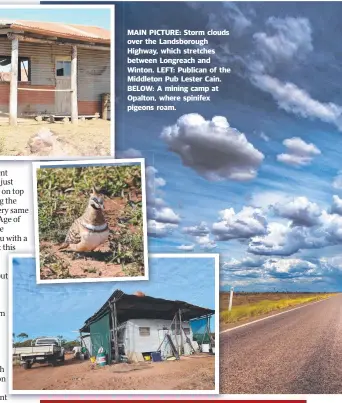  ??  ?? MAIN PICTURE: Storm clouds over the Landsborou­gh Highway, which stretches between Longreach and Winton. LEFT: Publican of the Middleton Pub Lester Cain. BELOW: A mining camp at Opalton, where spinifex pigeons roam.