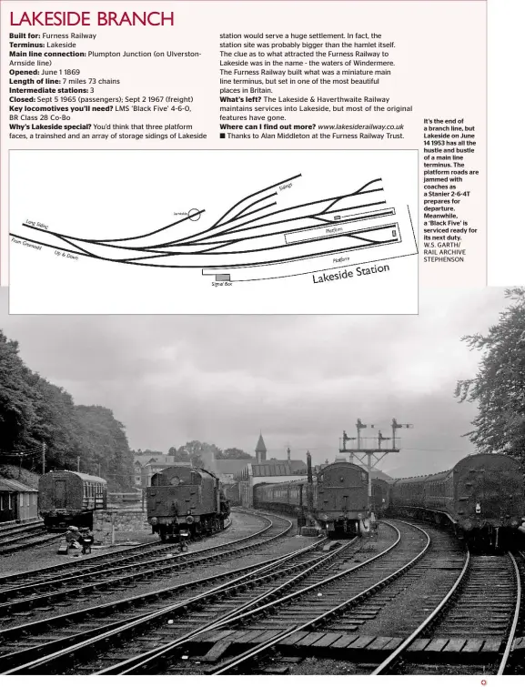  ?? W.S. GARTH/ RAIL Archive Stephenson ?? It’s the end of a branch line, but Lakeside on June 14 1953 has all the hustle and bustle of a main line terminus. The platform roads are jammed with coaches as a Stanier 2‑6‑4T prepares for departure. Meanwhile, a ‘Black Five’ is serviced ready for...