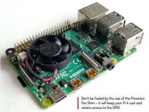  ??  ?? Don’t be fooled by the size of the Pimoroni Fan Shim – it will keep your Pi 4 cool and retains access to the GPIO.