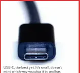  ??  ?? USB- C, the best yet. It’s small, doesn’t mind which way you plug it in, and has enough data lines to cope with all current standards, even Thunderbol­t 3 and over.