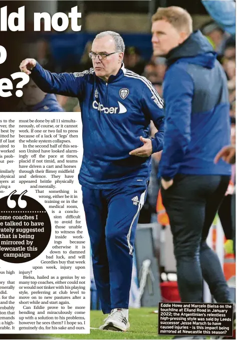  ?? ?? Eddie Howe and Marcelo Bielsa on the touchline at Elland Road in January 2022; the Argentinia­n’s relentless high-pressing style was said by Leeds successor Jesse Marsch to have caused injuries – is this impact being mirrored at Newcastle this season?