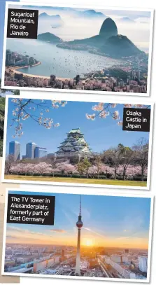  ??  ?? Sugarloaf Mountain, Rio de Janeiro The TV Tower in Alexanderp­latz, formerly part of East Germany Osaka Castle in Japan