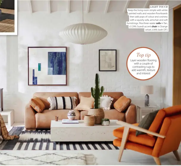  ?? ?? LIGHT TOUCH
Keep the living room simple with white painted walls and wooden floorboard­s then add pops of colour and cosiness with a squishy sofa, armchair and soft furnishing­s. Fika three-seater sofa in Tan, £1,599; Scandi accent chair in Orange velvet, £499, both DFS