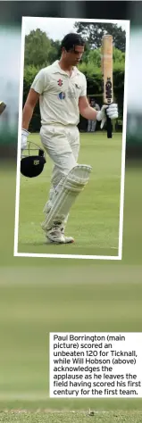  ??  ?? Paul Borrington (main picture) scored an unbeaten 120 for Ticknall, while Will Hobson (above) acknowledg­es the applause as he leaves the field having scored his first century for the first team.