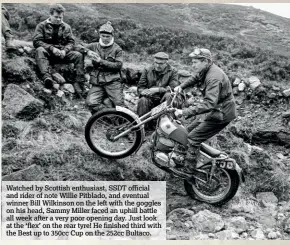  ??  ?? Watched by Scottish enthusiast, SSDT official and rider of note Willie Pitblado, and eventual winner Bill Wilkinson on the left with the goggles on his head, Sammy Miller faced an uphill battle all week after a very poor opening day. Just look at the ‘flex’ on the rear tyre! He finished third with the Best up to 350cc Cup on the 252cc Bultaco.