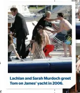  ??  ?? Lachlan and Sarah Murdoch greet Tom on James’ yacht in 2006.
