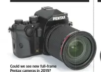  ??  ?? Could we see new full-frame Pentax cameras in 2019?