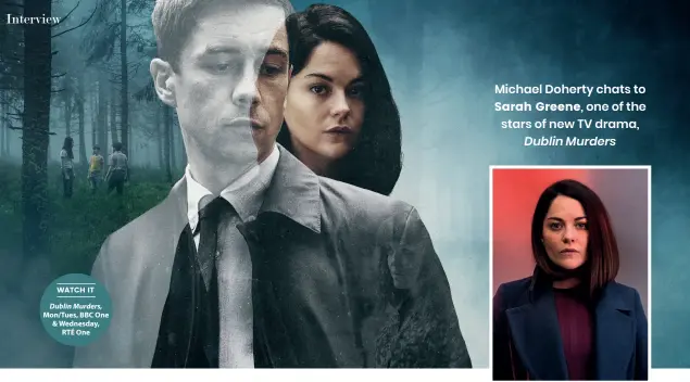  ??  ?? WATCH IT Dublin Murders, Mon/Tues, BBC One & Wednesday, RTÉ One Michael Doherty chats to Sarah Greene, one of the stars of new TV drama, Dublin Murders
