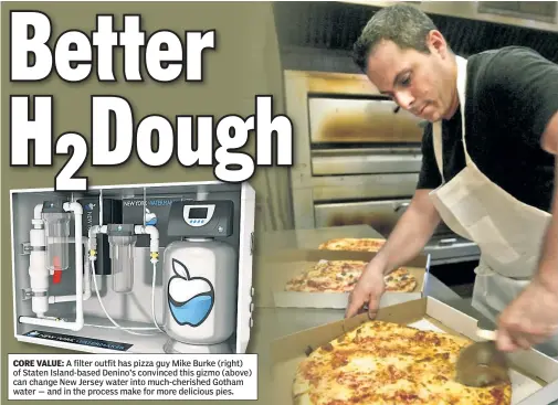  ??  ?? CORE VALUE: A filter outfit has pizza guy Mike Burke (right) of Staten Island-based Denino’s convinced this gizmo (above) can change New Jersey water into much-cherished Gotham water — and in the process make for more delicious pies.