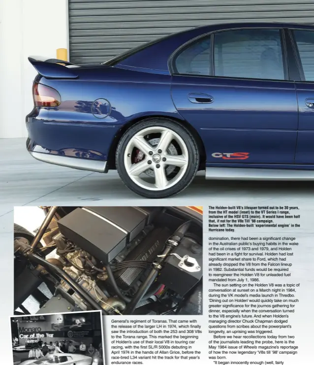  ??  ?? The Holden-built V8’s lifespan turned out to be 30 years, from the HT model (inset) to the VT Series I range, inclusive of the HSV GTS (main). It would have been half that, if not for the V8s Till ’98 campaign. Below left: The Holden-built...