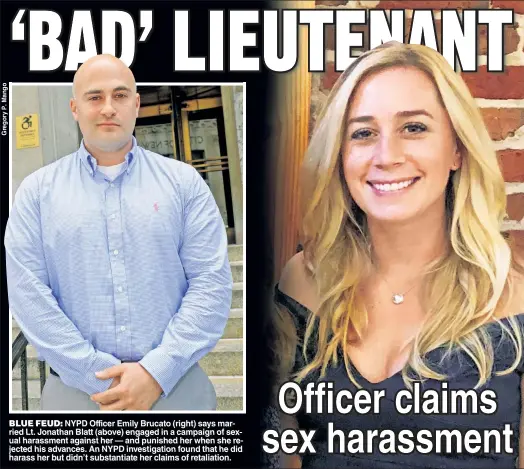  ??  ?? BLUE FEUD: NYPD Officer Emily Brucato (right) says married Lt. Jonathan Blatt (above) engaged in a campaign of sexual harassment against her — and punished her when she rejected his advances. An NYPD investigat­ion found that he did harass her but didn’t substantia­te her claims of retaliatio­n.