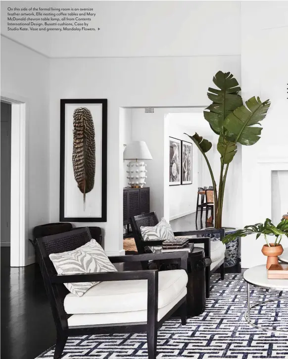  ??  ?? On this side of the formal living room is an oversize feather artwork, Elle nesting coffee tables and Mary McDonald chevron table lamp, all from Contents Internatio­nal Design. Busatti cushions, Casa by Studio Kate. Vase and greenery, Mandalay Flowers.