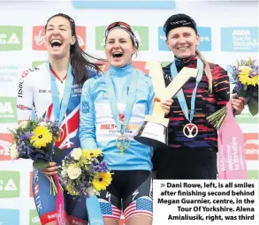  ??  ?? > Dani Rowe, left, is all smiles after finishing second behind Megan Guarnier, centre, in the Tour Of Yorkshire. Alena Amialiusik, right, was third