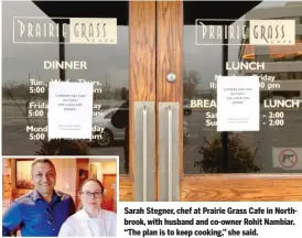  ??  ?? Sarah Stegner, chef at Prairie Grass Cafe in Northbrook, with husband and co-owner Rohit Nambiar. “The plan is to keep cooking,” she said.