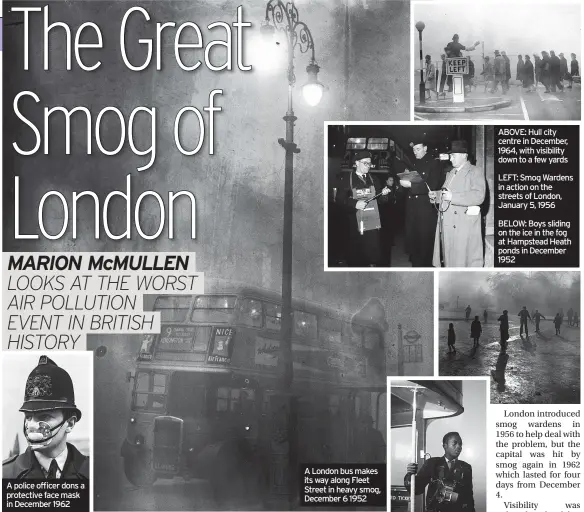  ?? ?? A London bus makes its way along Fleet Street in heavy smog, December 6 1952
ABOVE: Hull city centre in December, 1964, with visibility down to a few yards
LEFT: Smog Wardens in action on the streets of London, January 5, 1956
BELOW: Boys sliding on the ice in the fog at Hampstead Heath ponds in December 1952