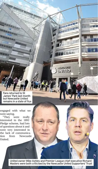  ??  ?? Fans returned to St James’ Park last month but Newcastle United remains in a state of flux
United owner Mike Ashley and Premier League chief executive Richard Masters were both criticised by the Newcastle United Supporters’ Trust