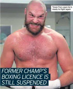  ??  ?? FORMER CHAMP’S BOXING LICENCE IS STILL SUSPENDED Tyson Fury says he is ready to fight again