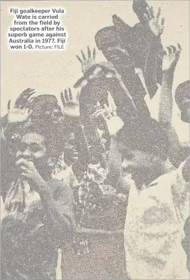  ?? Picture: FILE ?? Fiji goalkeeper Vula Wate is carried from the field by spectators after his superb game against Australia in 1977. Fiji won 1-0.