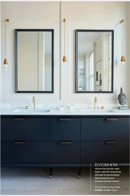  ??  ?? BATHROOM
Above the double wash basin cabinet hang three Michael Anastassia­des Ball pendants and bronze-framed mirrors FOR STORE DETAILS SEE WHERE TO BUY PAGE