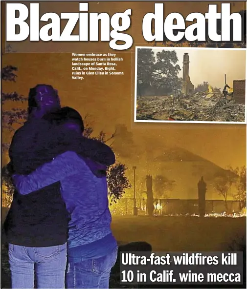  ??  ?? Women embrace as they watch houses burn in hellish landscape of Santa Rosa, Calif., on Monday. Right, ruins in Glen Ellen in Sonoma Valley.